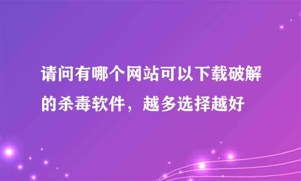 请问有哪个网站可以下载破解的杀毒软件，越多选择越好