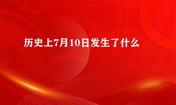 历史上7月10日发生了什么