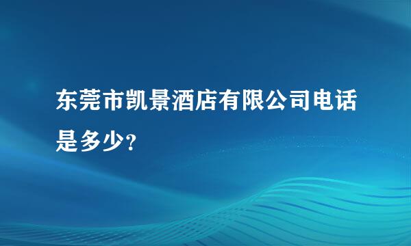 东莞市凯景酒店有限公司电话是多少？