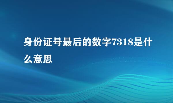 身份证号最后的数字7318是什么意思