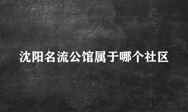 沈阳名流公馆属于哪个社区