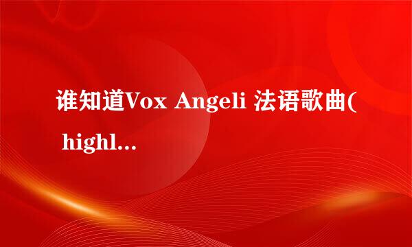 谁知道Vox Angeli 法语歌曲( highlands) 歌词中文译文？