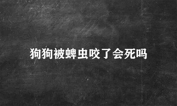 狗狗被蜱虫咬了会死吗