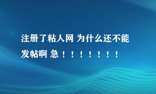 注册了粘人网 为什么还不能发帖啊 急 ！！！！！！！