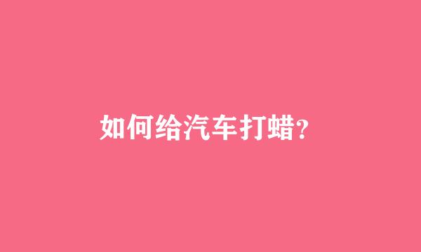 如何给汽车打蜡？