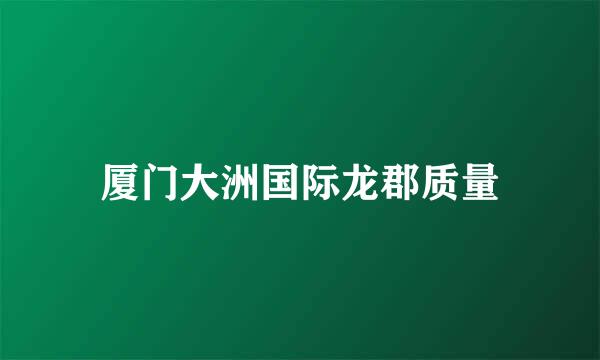 厦门大洲国际龙郡质量