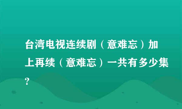 台湾电视连续剧（意难忘）加上再续（意难忘）一共有多少集？