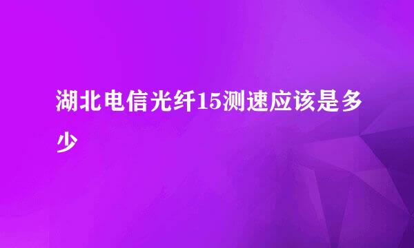 湖北电信光纤15测速应该是多少