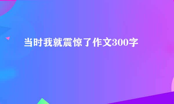 当时我就震惊了作文300字