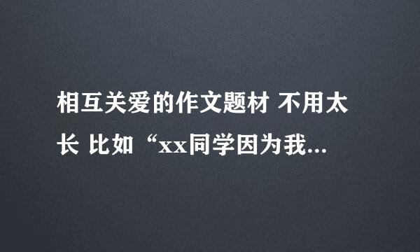 相互关爱的作文题材 不用太长 比如“xx同学因为我考试没带尺子而把ta新买的尺子掰断给我用”这样一句话就