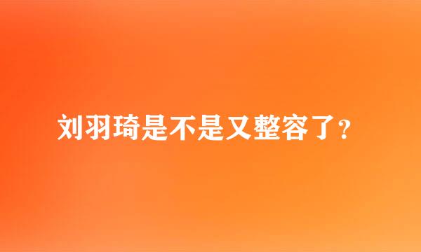 刘羽琦是不是又整容了？