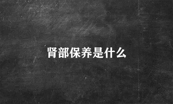 肾部保养是什么