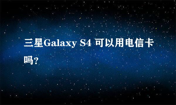 三星Galaxy S4 可以用电信卡吗？