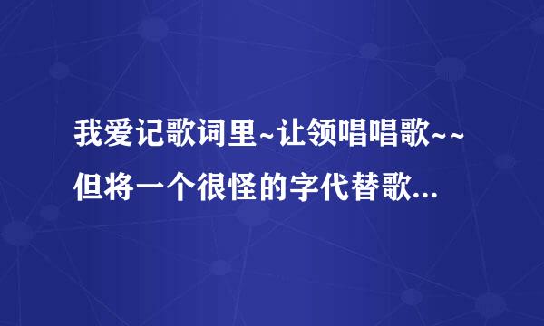 我爱记歌词里~让领唱唱歌~~但将一个很怪的字代替歌里原来的字~~