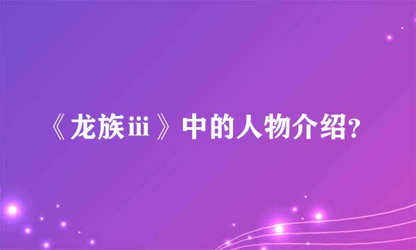 《龙族ⅲ》中的人物介绍？