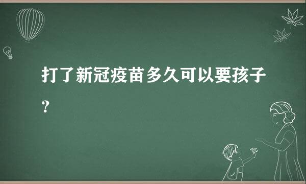 打了新冠疫苗多久可以要孩子？