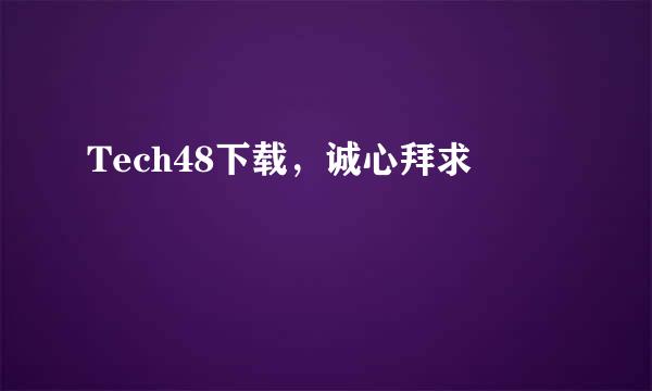 Tech48下载，诚心拜求