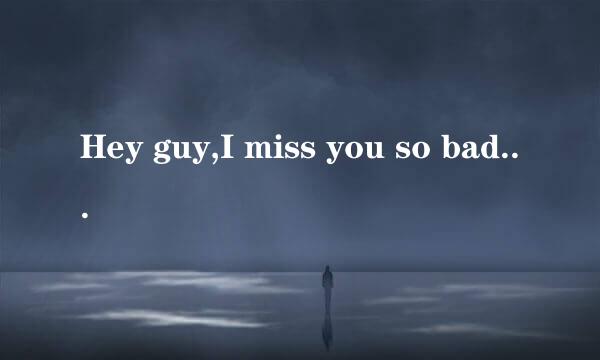 Hey guy,I miss you so bad.......can you feel that?