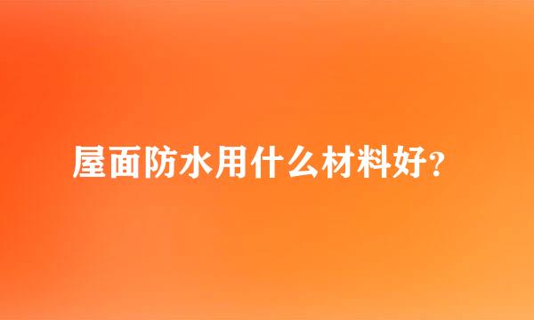 屋面防水用什么材料好？