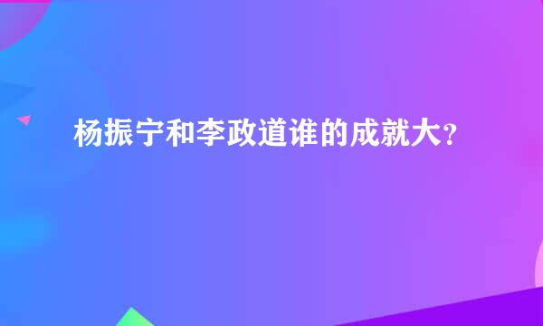 杨振宁和李政道谁的成就大？