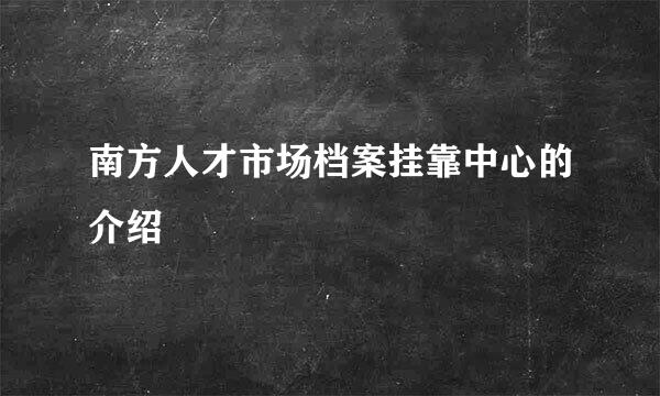 南方人才市场档案挂靠中心的介绍