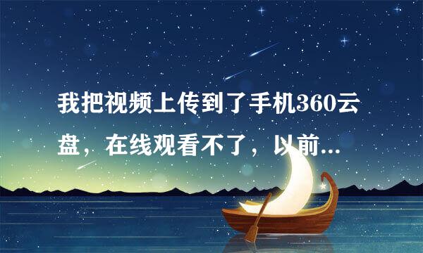 我把视频上传到了手机360云盘，在线观看不了，以前都行的，现在怎么放不了？？？大侠们帮帮忙！！！