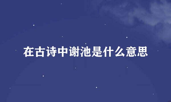 在古诗中谢池是什么意思