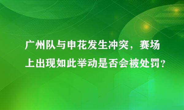 广州队与申花发生冲突，赛场上出现如此举动是否会被处罚？