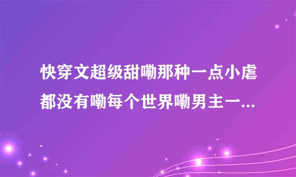 快穿文超级甜嘞那种一点小虐都没有嘞每个世界嘞男主一见到女主就爱上了嘞男女？