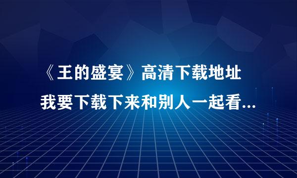 《王的盛宴》高清下载地址 我要下载下来和别人一起看的，不要在线看得，快播百度什么的就算了