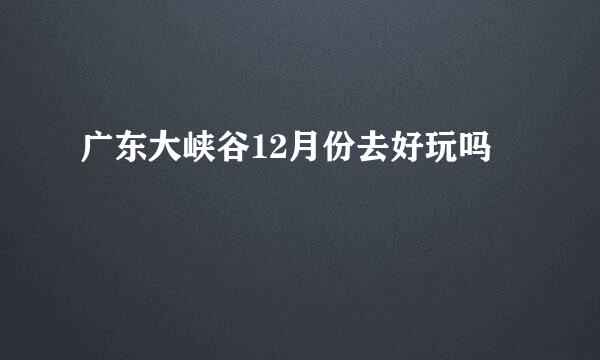 广东大峡谷12月份去好玩吗