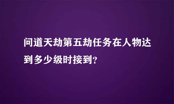 问道天劫第五劫任务在人物达到多少级时接到？