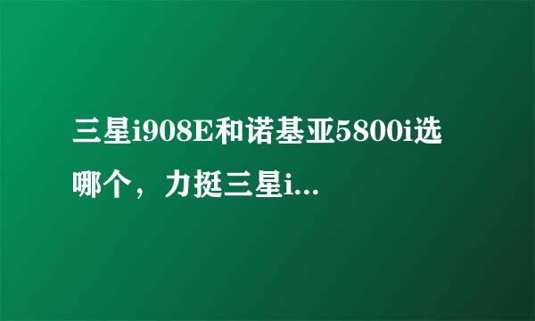 三星i908E和诺基亚5800i选哪个，力挺三星i908E的举手，并说明理由。