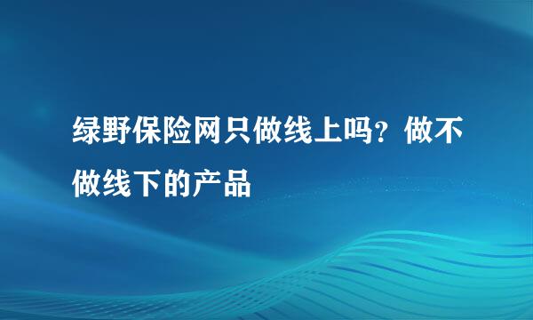 绿野保险网只做线上吗？做不做线下的产品