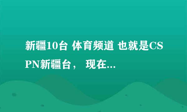 新疆10台 体育频道 也就是CSPN新疆台， 现在在UUSee 网络电视台上怎么是CSPN湖北了 以前的cspn新疆呢