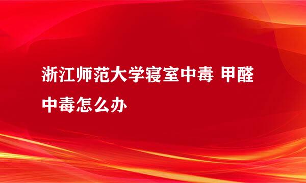 浙江师范大学寝室中毒 甲醛中毒怎么办