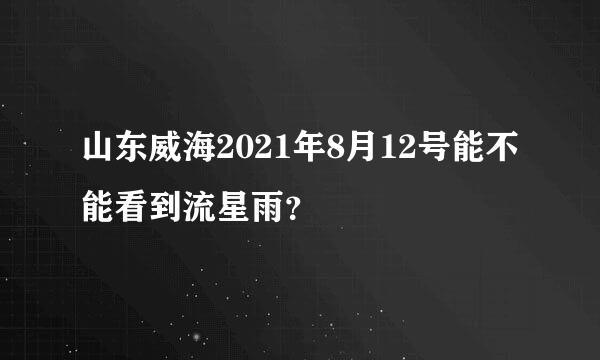 山东威海2021年8月12号能不能看到流星雨？