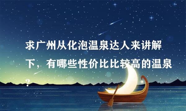 求广州从化泡温泉达人来讲解下，有哪些性价比比较高的温泉？