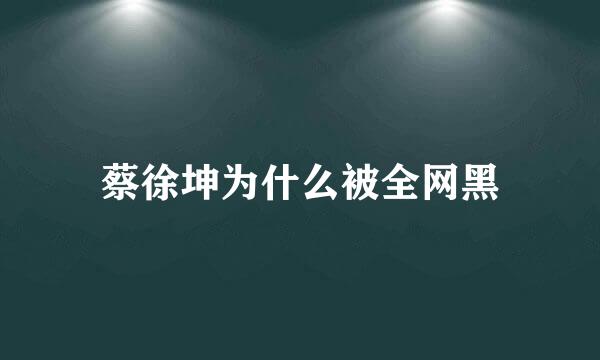 蔡徐坤为什么被全网黑