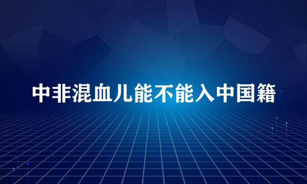 中非混血儿能不能入中国籍