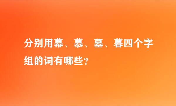 分别用幕、慕、墓、暮四个字组的词有哪些？