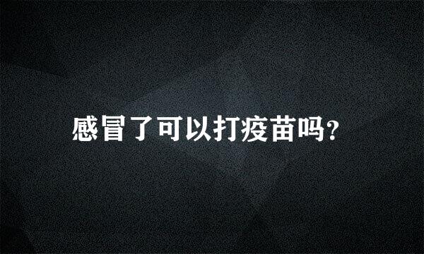 感冒了可以打疫苗吗？