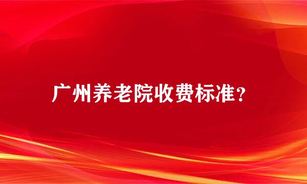 广州养老院收费标准？