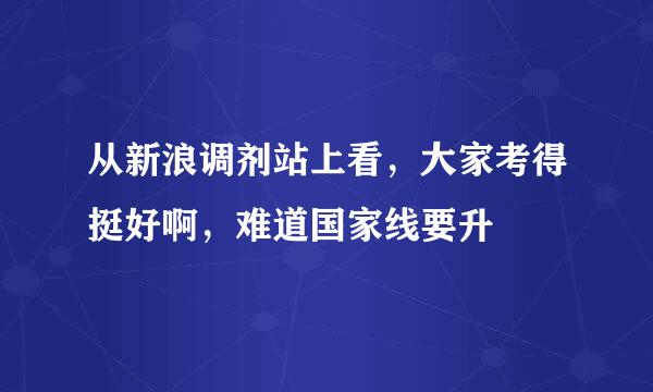 从新浪调剂站上看，大家考得挺好啊，难道国家线要升