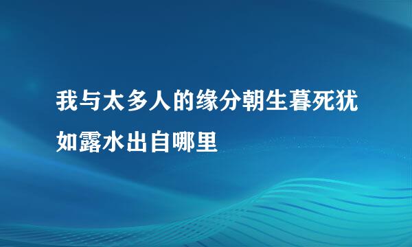 我与太多人的缘分朝生暮死犹如露水出自哪里