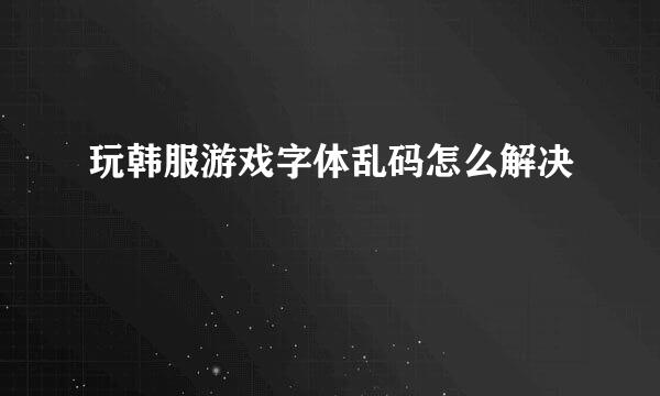 玩韩服游戏字体乱码怎么解决