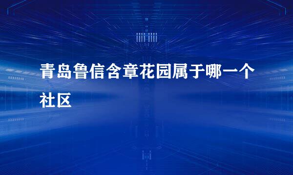 青岛鲁信含章花园属于哪一个社区