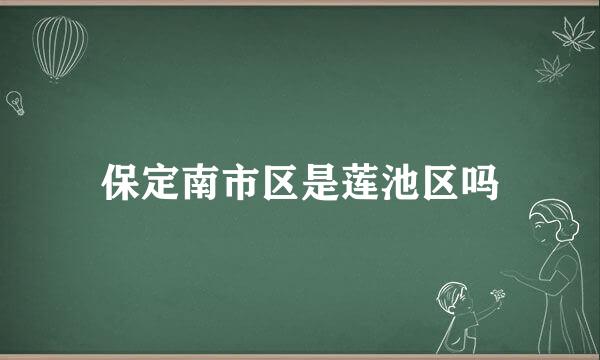 保定南市区是莲池区吗