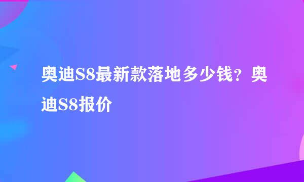 奥迪S8最新款落地多少钱？奥迪S8报价