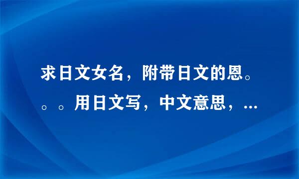 求日文女名，附带日文的恩。。。用日文写，中文意思，罗马音谐音，谢谢（越多越好，会追加的）